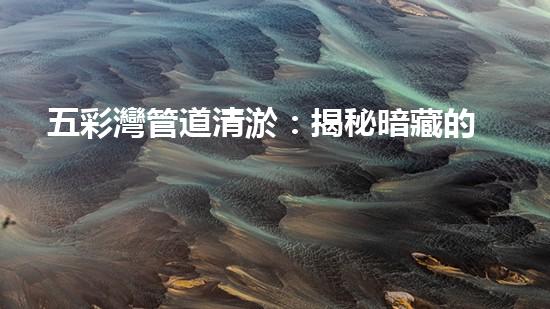 五彩灣管道清淤：揭秘暗藏的神秘寶藏，誰(shuí)將成為最終的發(fā)現(xiàn)者？